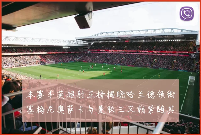 本赛季英超射正榜揭晓哈兰德领衔塞梅尼奥萨卡与曼联三叉戟紧随其后