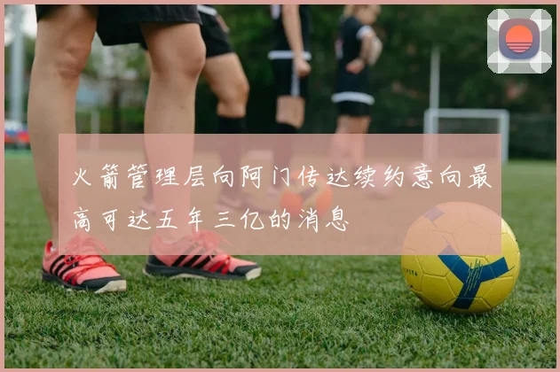 火箭管理层向阿门传达续约意向最高可达五年三亿的消息