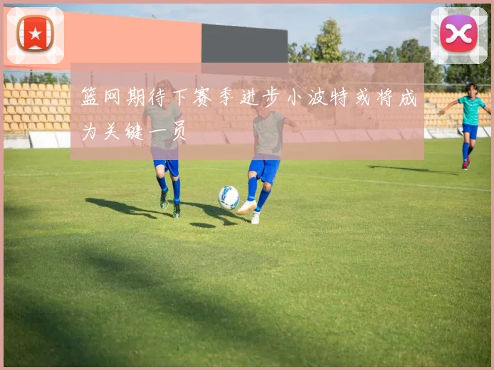 篮网期待下赛季进步小波特或将成为关键一员