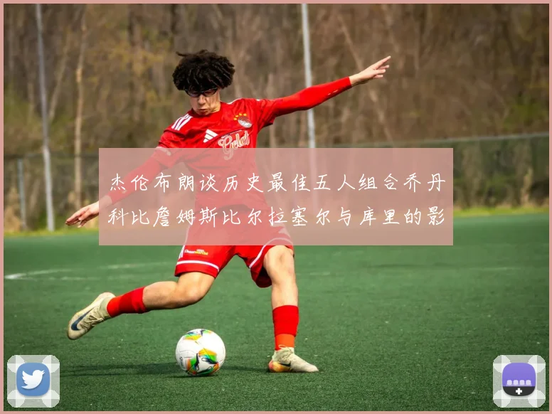 杰伦布朗谈历史最佳五人组合乔丹科比詹姆斯比尔拉塞尔与库里的影响力