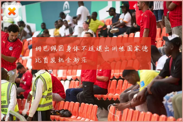 姆巴佩因身体不适退出训练国家德比首发机会渺茫