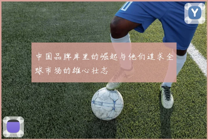 中国品牌库里的崛起与他们追求全球市场的雄心壮志