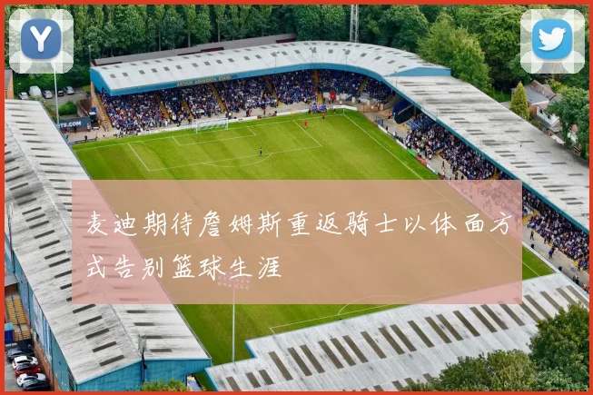 麦迪期待詹姆斯重返骑士以体面方式告别篮球生涯