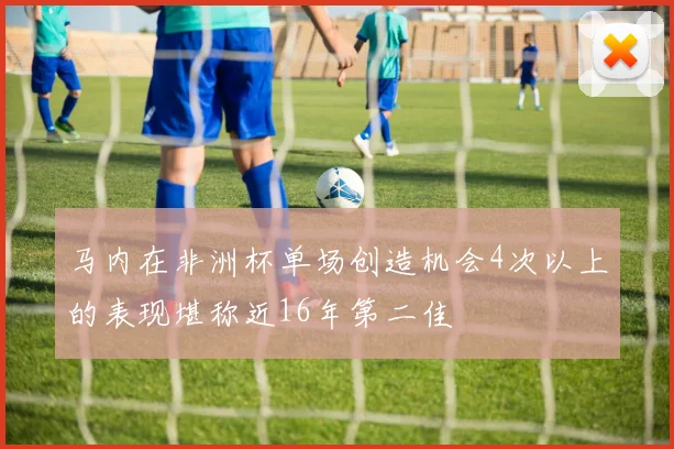马内在非洲杯单场创造机会4次以上的表现堪称近16年第二佳