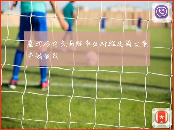 霍姆格伦交易赔率分析雄鹿骑士争夺战激烈