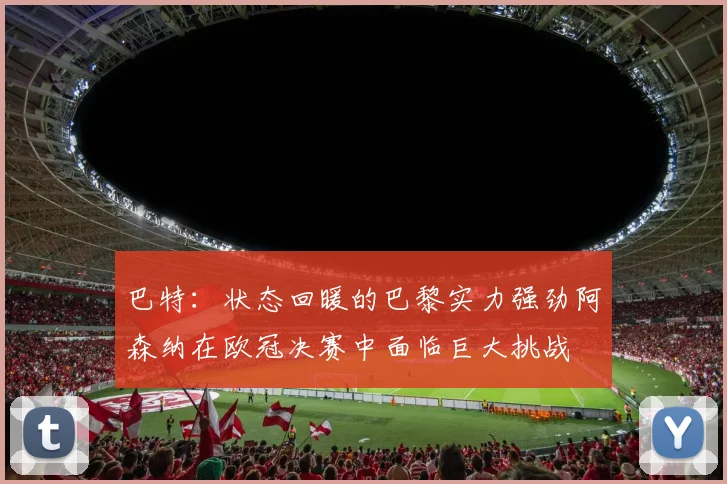 巴特：状态回暖的巴黎实力强劲阿森纳在欧冠决赛中面临巨大挑战