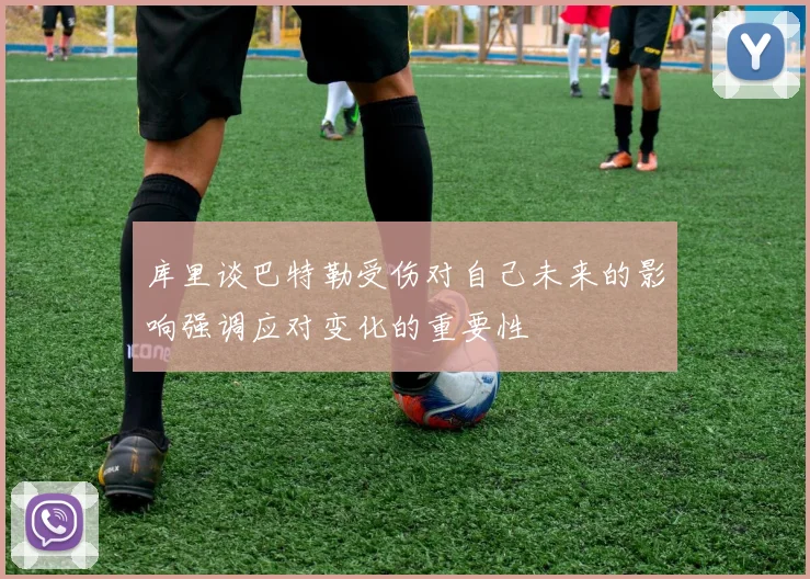 库里谈巴特勒受伤对自己未来的影响强调应对变化的重要性