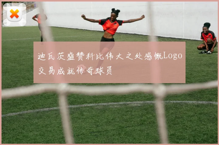 迪瓦茨盛赞科比伟大之处感慨Logo交易成就传奇球员