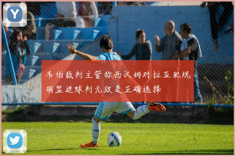 韦伯裁判主管称西汉姆对拉亚犯规明显进球判无效是正确选择