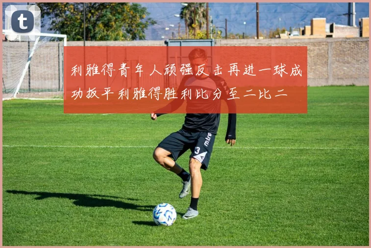 利雅得青年人顽强反击再进一球成功扳平利雅得胜利比分至二比二