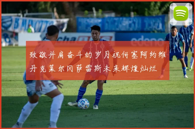 致敬并肩奋斗的岁月祝何塞阿约维丹克莱尔冈萨雷斯未来辉煌灿烂