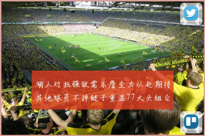 湖人对抗强敌需东詹全力以赴期待其他球员不掉链子重温77大头组合辉煌