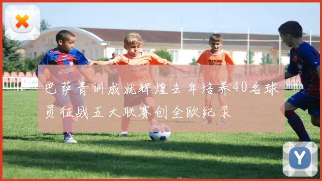 巴萨青训成就辉煌去年培养40名球员征战五大联赛创全欧纪录