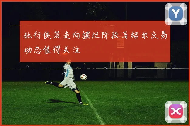 独行侠若走向摆烂阶段马绍尔交易动态值得关注