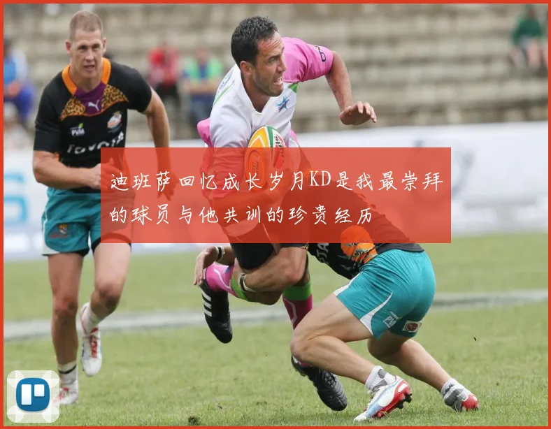 迪班萨回忆成长岁月KD是我最崇拜的球员与他共训的珍贵经历