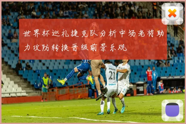 世界杯巡礼捷克队分析中场老将助力攻防转换晋级前景乐观