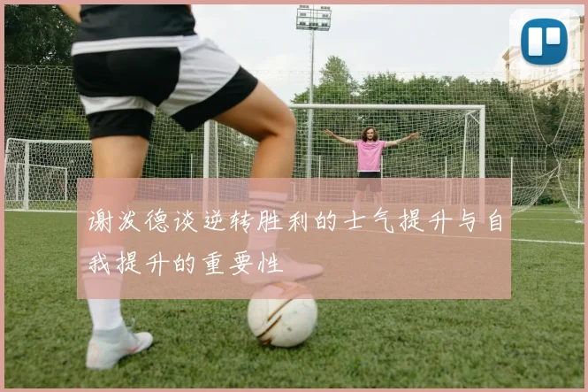 谢泼德谈逆转胜利的士气提升与自我提升的重要性