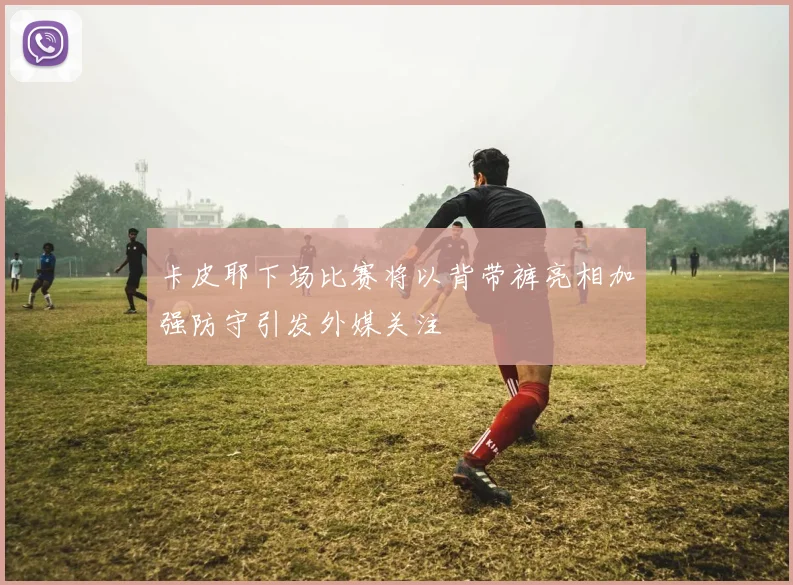 卡皮耶下场比赛将以背带裤亮相加强防守引发外媒关注