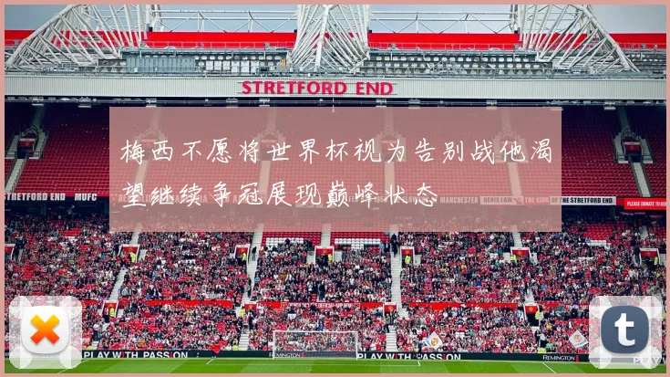 梅西不愿将世界杯视为告别战他渴望继续争冠展现巅峰状态