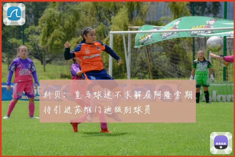 科贝：皇马球迷不求解雇阿隆索期待引进苏维门迪级别球员