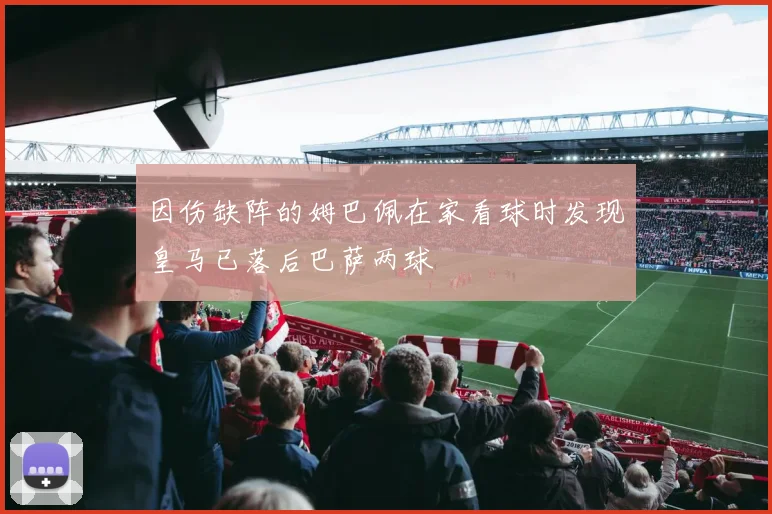 因伤缺阵的姆巴佩在家看球时发现皇马已落后巴萨两球