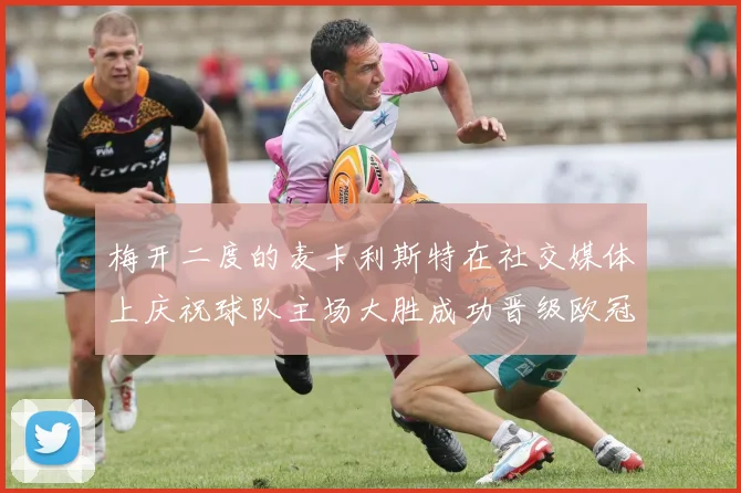 梅开二度的麦卡利斯特在社交媒体上庆祝球队主场大胜成功晋级欧冠16强