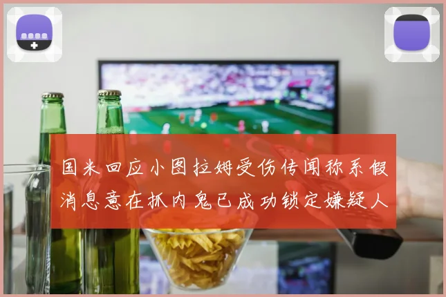 国米回应小图拉姆受伤传闻称系假消息意在抓内鬼已成功锁定嫌疑人
