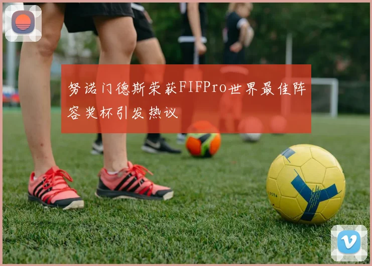 努诺门德斯荣获FIFPro世界最佳阵容奖杯引发热议