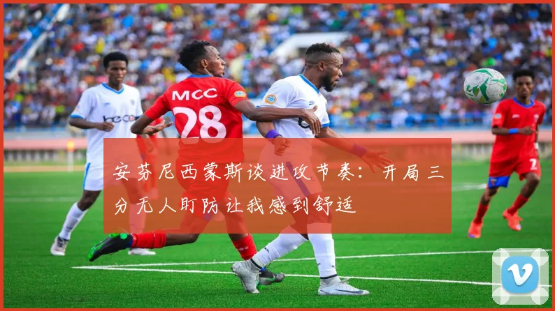 安芬尼西蒙斯谈进攻节奏：开局三分无人盯防让我感到舒适