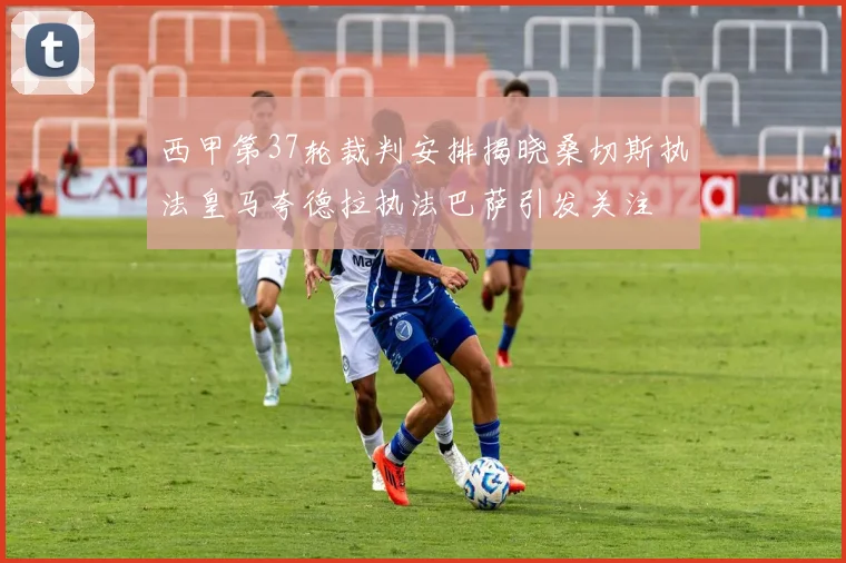 西甲第37轮裁判安排揭晓桑切斯执法皇马夸德拉执法巴萨引发关注